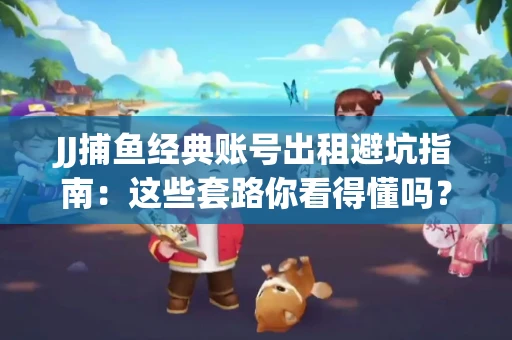 JJ捕鱼经典账号出租避坑指南：这些套路你看得懂吗？金商合作十大陷阱需警惕