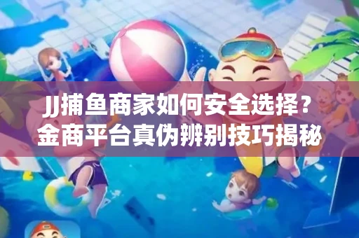JJ捕鱼商家如何安全选择？金商平台真伪辨别技巧揭秘！