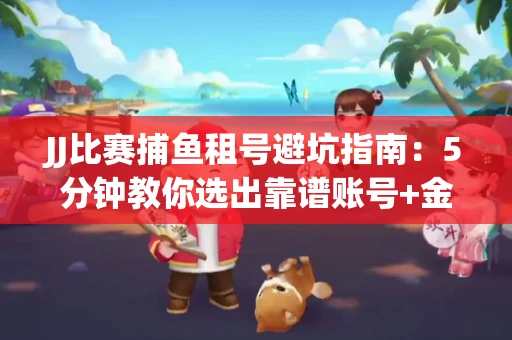 JJ比赛捕鱼租号避坑指南：5分钟教你选出靠谱账号+金商