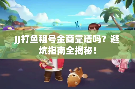 JJ打鱼租号金商靠谱吗？避坑指南全揭秘！