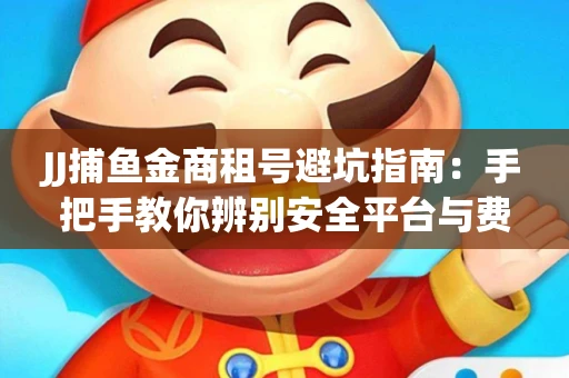 JJ捕鱼金商租号避坑指南：手把手教你辨别安全平台与费用小白