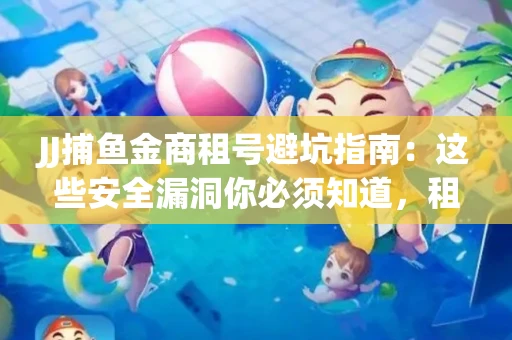 JJ捕鱼金商租号避坑指南：这些安全漏洞你必须知道，租炮提速全靠这三招