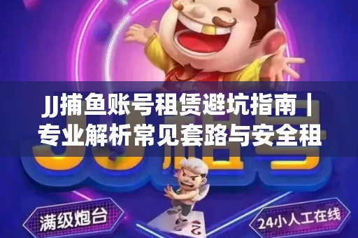 JJ捕鱼账号租赁避坑指南｜专业解析常见套路与安全租号法则