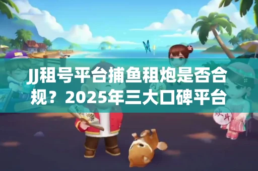 JJ租号平台捕鱼租炮是否合规？2025年三大口碑平台深度测评