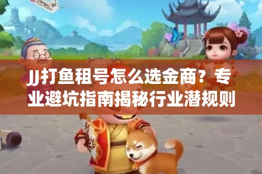 JJ打鱼租号怎么选金商？专业避坑指南揭秘行业潜规则