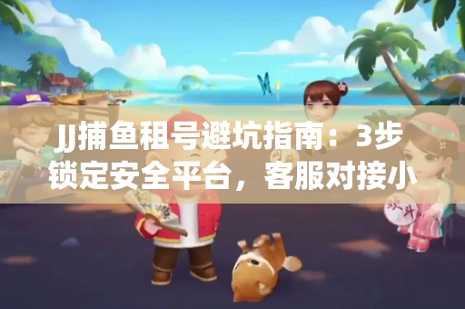 JJ捕鱼租号避坑指南：3步锁定安全平台，客服对接小技巧全公开