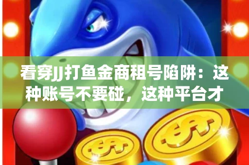 看穿JJ打鱼金商租号陷阱：这种账号不要碰，这种平台才靠谱